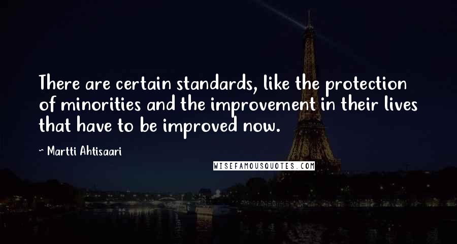 Martti Ahtisaari quotes: There are certain standards, like the protection of minorities and the improvement in their lives that have to be improved now.