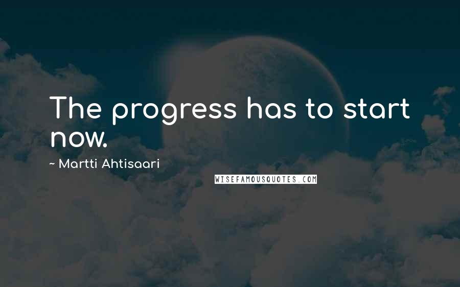 Martti Ahtisaari quotes: The progress has to start now.
