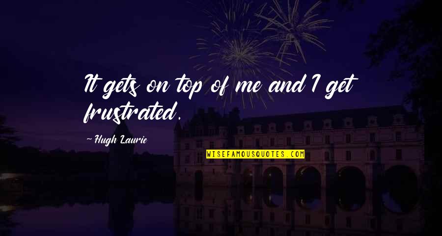 Martucci Group Quotes By Hugh Laurie: It gets on top of me and I Martucci Group Quotes By Hugh Laurie: It gets on top of me and I