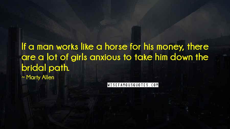 Marty Allen quotes: If a man works like a horse for his money, there are a lot of girls anxious to take him down the bridal path.