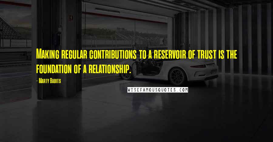 Marty Babits quotes: Making regular contributions to a reservoir of trust is the foundation of a relationship.