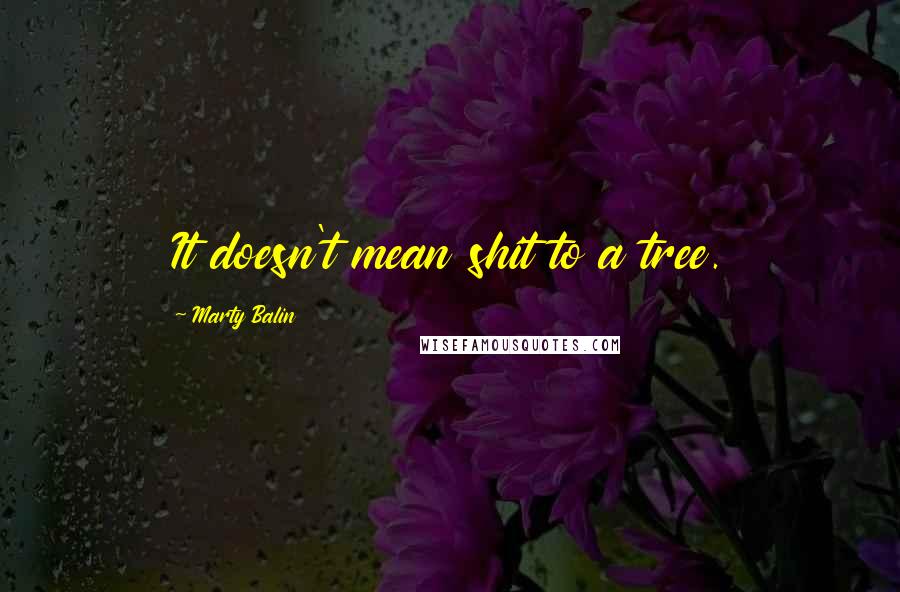 Marty Balin quotes: It doesn't mean shit to a tree.