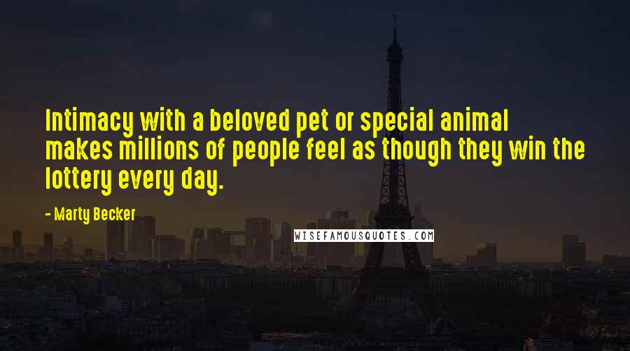 Marty Becker quotes: Intimacy with a beloved pet or special animal makes millions of people feel as though they win the lottery every day.