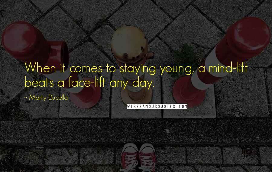 Marty Bucella quotes: When it comes to staying young, a mind-lift beats a face-lift any day.