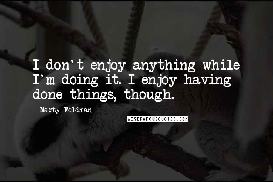 Marty Feldman quotes: I don't enjoy anything while I'm doing it. I enjoy having done things, though.