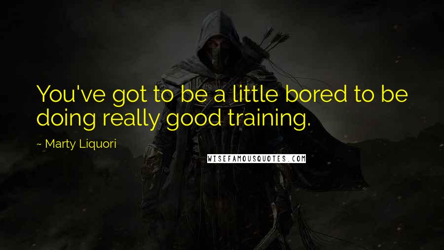 Marty Liquori quotes: You've got to be a little bored to be doing really good training.