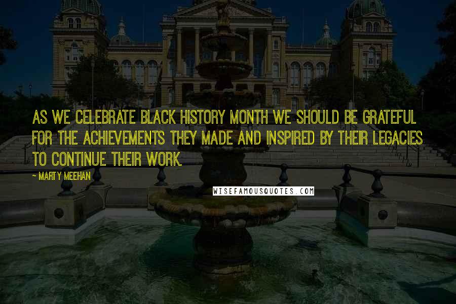 Marty Meehan quotes: As we celebrate Black History Month we should be grateful for the achievements they made and inspired by their legacies to continue their work.