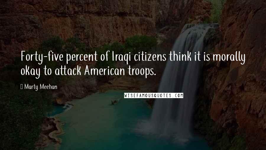 Marty Meehan quotes: Forty-five percent of Iraqi citizens think it is morally okay to attack American troops.