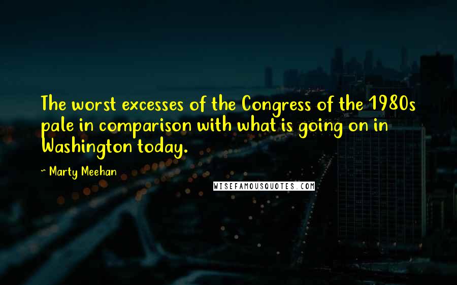 Marty Meehan quotes: The worst excesses of the Congress of the 1980s pale in comparison with what is going on in Washington today.