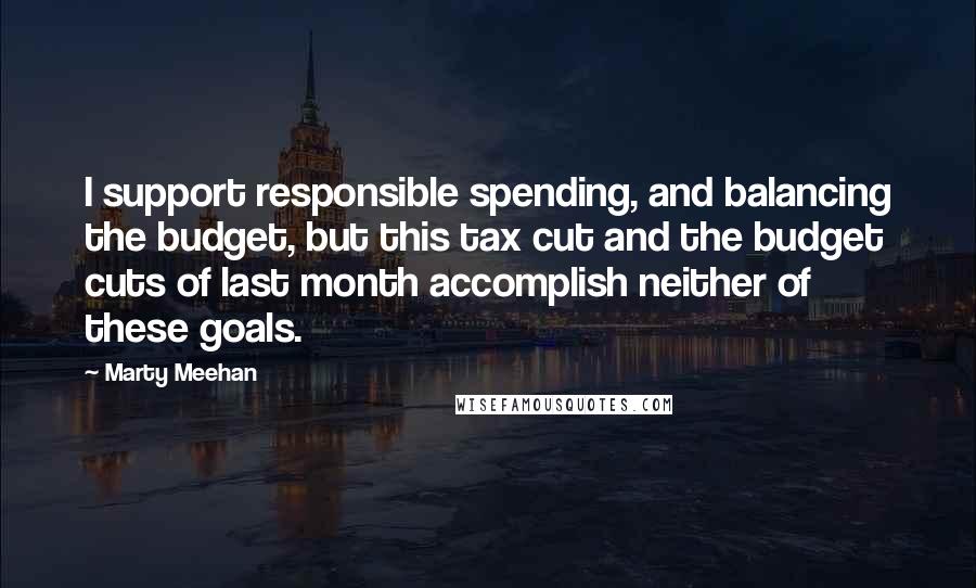 Marty Meehan quotes: I support responsible spending, and balancing the budget, but this tax cut and the budget cuts of last month accomplish neither of these goals.