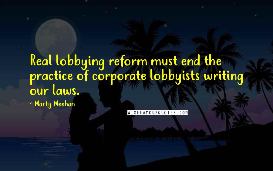 Marty Meehan quotes: Real lobbying reform must end the practice of corporate lobbyists writing our laws.