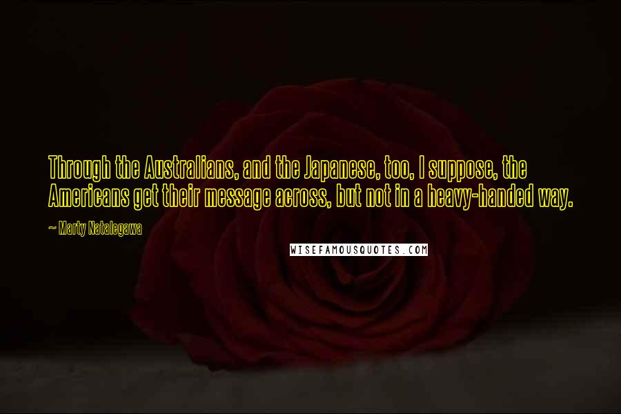 Marty Natalegawa quotes: Through the Australians, and the Japanese, too, I suppose, the Americans get their message across, but not in a heavy-handed way.