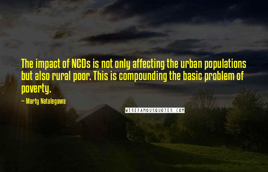 Marty Natalegawa quotes: The impact of NCDs is not only affecting the urban populations but also rural poor. This is compounding the basic problem of poverty.