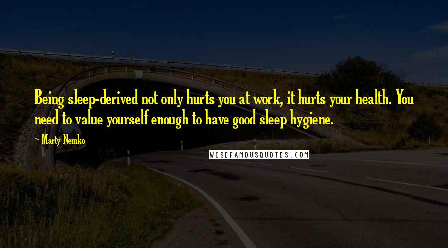 Marty Nemko quotes: Being sleep-derived not only hurts you at work, it hurts your health. You need to value yourself enough to have good sleep hygiene.