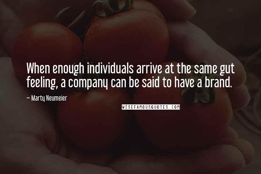 Marty Neumeier quotes: When enough individuals arrive at the same gut feeling, a company can be said to have a brand.