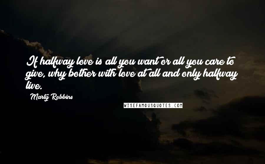 Marty Robbins quotes: If halfway love is all you want or all you care to give, why bother with love at all and only halfway live.