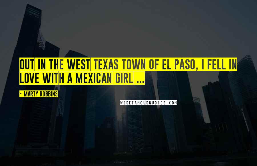 Marty Robbins quotes: Out in the west Texas town of El Paso, I fell in love with a Mexican girl ...
