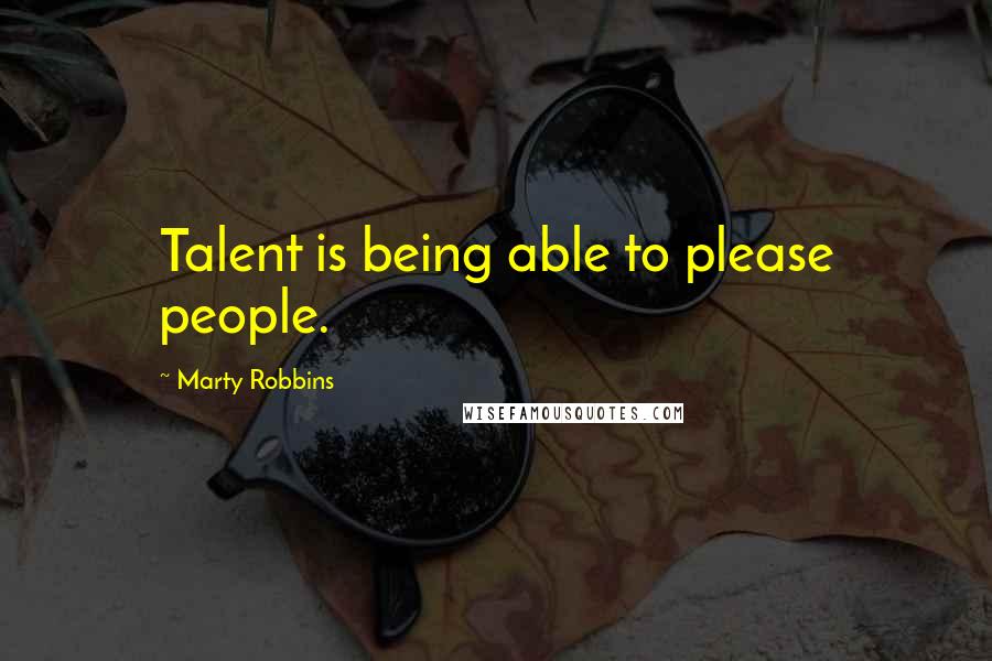 Marty Robbins quotes: Talent is being able to please people.