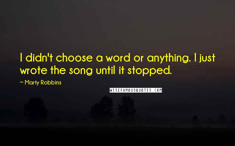 Marty Robbins quotes: I didn't choose a word or anything. I just wrote the song until it stopped.