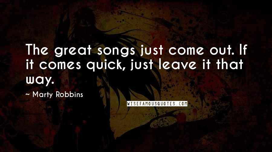 Marty Robbins quotes: The great songs just come out. If it comes quick, just leave it that way.