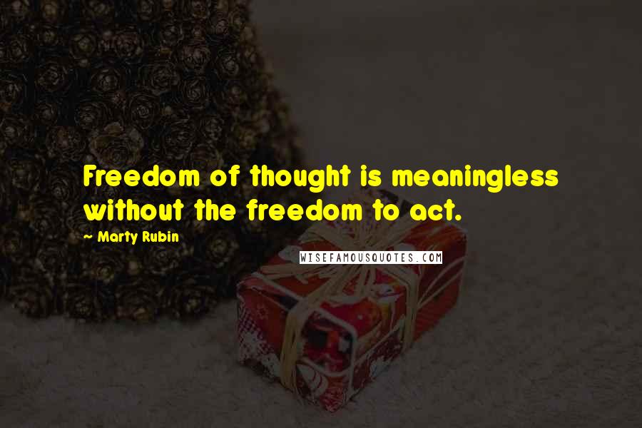 Marty Rubin quotes: Freedom of thought is meaningless without the freedom to act.