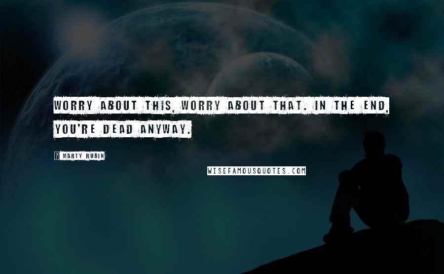 Marty Rubin quotes: Worry about this, worry about that. In the end, you're dead anyway.