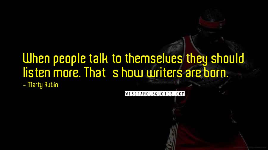 Marty Rubin quotes: When people talk to themselves they should listen more. That's how writers are born.