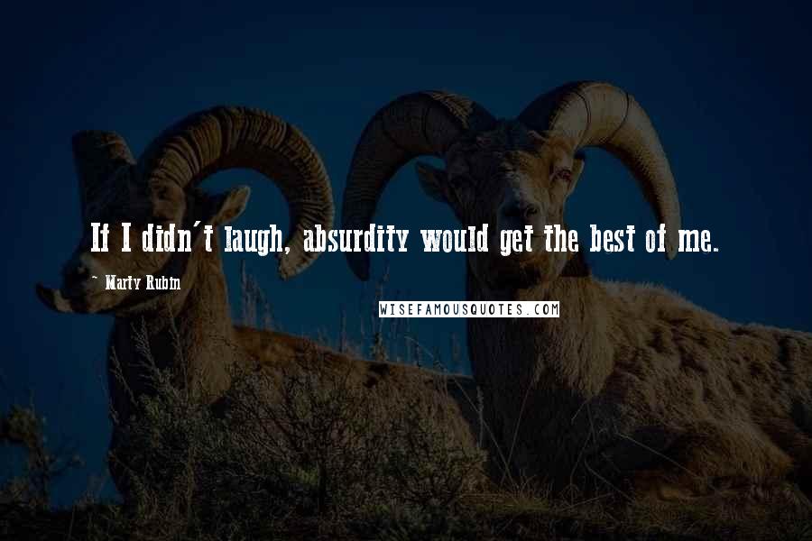 Marty Rubin quotes: If I didn't laugh, absurdity would get the best of me.