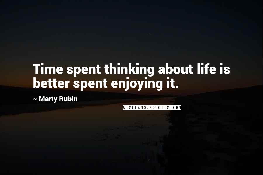Marty Rubin quotes: Time spent thinking about life is better spent enjoying it.