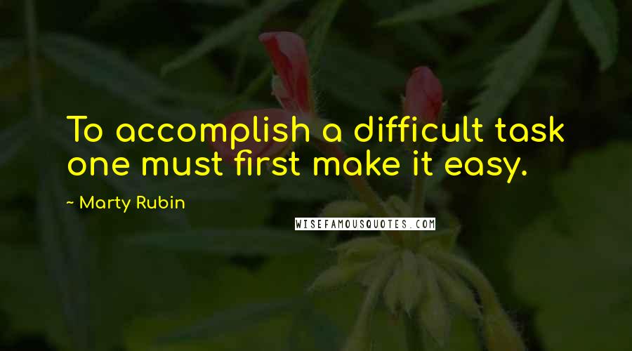Marty Rubin quotes: To accomplish a difficult task one must first make it easy.