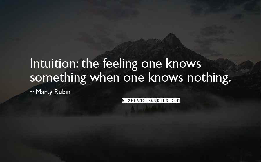 Marty Rubin quotes: Intuition: the feeling one knows something when one knows nothing.