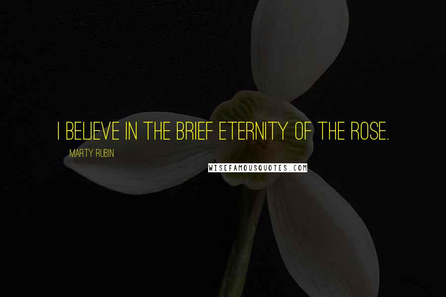 Marty Rubin quotes: I believe in the brief eternity of the rose.