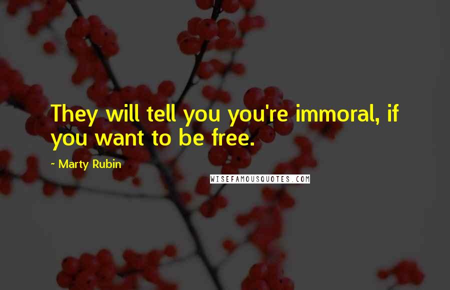 Marty Rubin quotes: They will tell you you're immoral, if you want to be free.