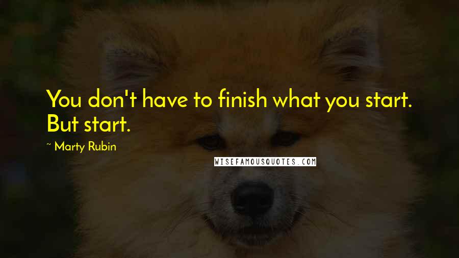 Marty Rubin quotes: You don't have to finish what you start. But start.