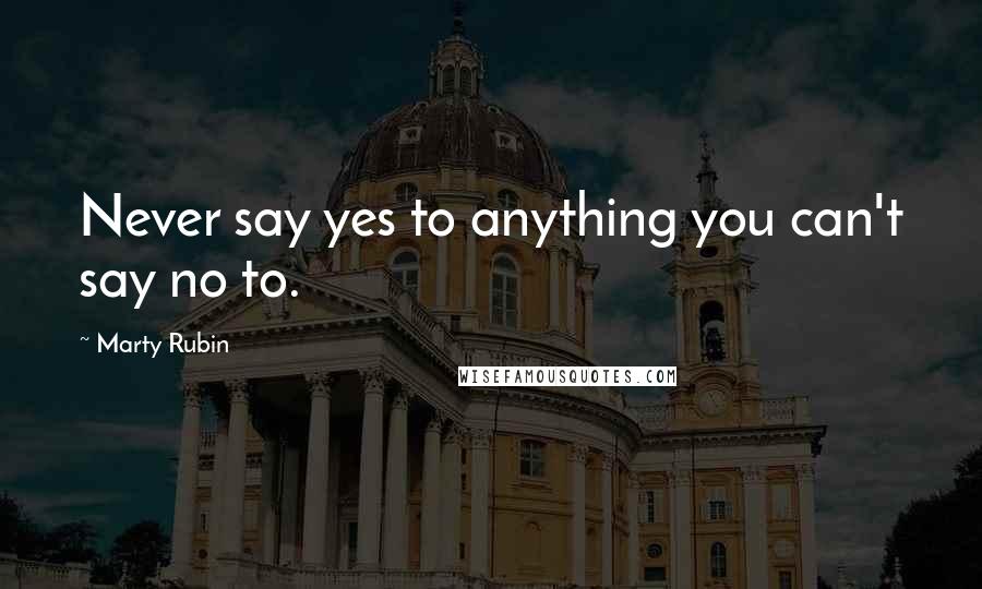 Marty Rubin quotes: Never say yes to anything you can't say no to.
