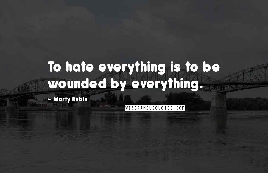 Marty Rubin quotes: To hate everything is to be wounded by everything.