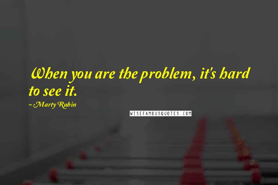 Marty Rubin quotes: When you are the problem, it's hard to see it.