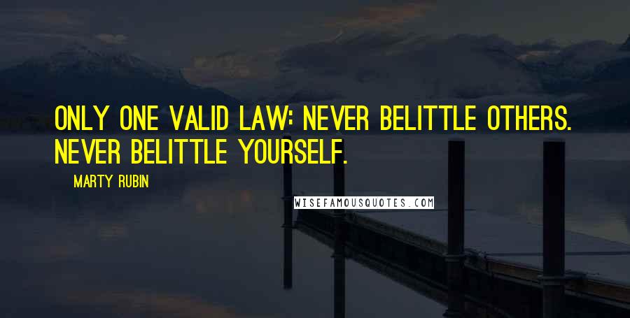 Marty Rubin quotes: Only one valid law: never belittle others. Never belittle yourself.