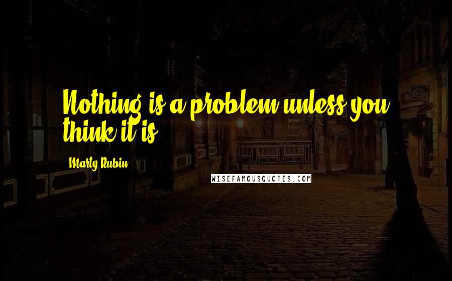 Marty Rubin quotes: Nothing is a problem unless you think it is.