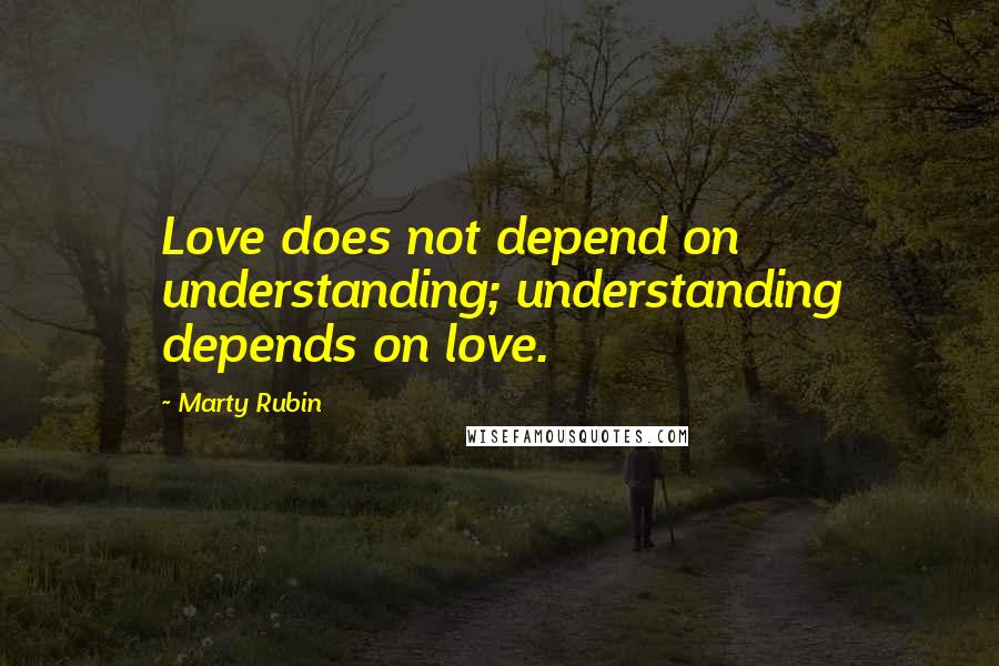 Marty Rubin quotes: Love does not depend on understanding; understanding depends on love.