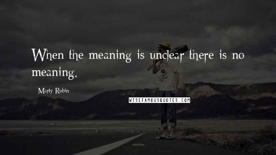 Marty Rubin quotes: When the meaning is unclear there is no meaning.