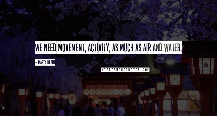 Marty Rubin quotes: We need movement, activity, as much as air and water.