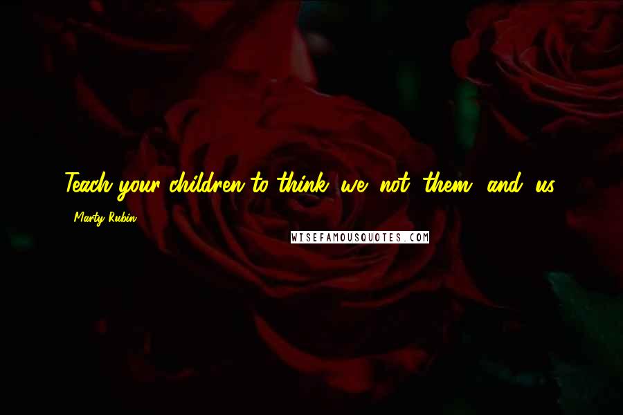 Marty Rubin quotes: Teach your children to think "we" not "them" and "us.