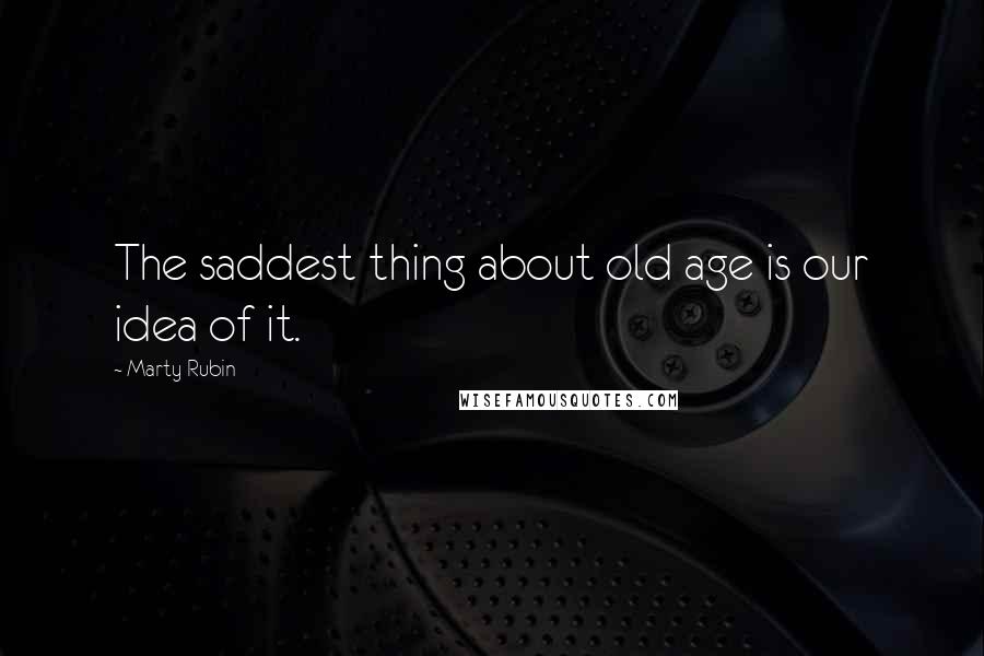 Marty Rubin quotes: The saddest thing about old age is our idea of it.