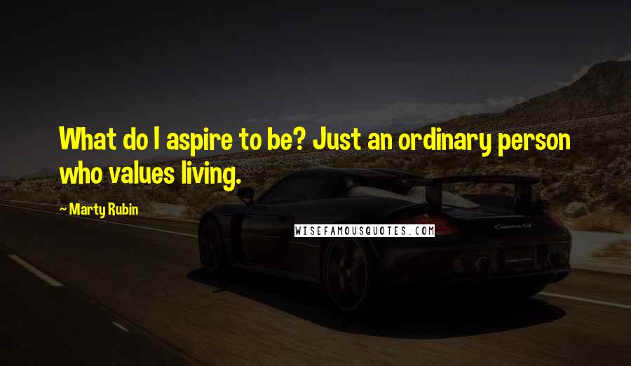 Marty Rubin quotes: What do I aspire to be? Just an ordinary person who values living.