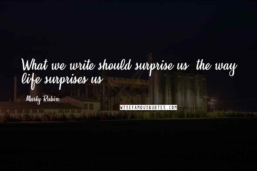 Marty Rubin quotes: What we write should surprise us, the way life surprises us.