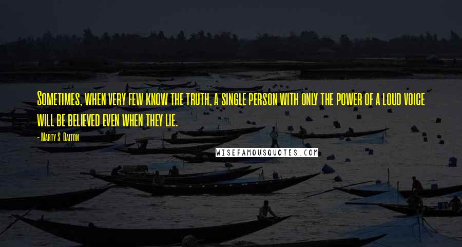 Marty S. Dalton quotes: Sometimes, when very few know the truth, a single person with only the power of a loud voice will be believed even when they lie. Marty S. Dalton quotes: Sometimes, when very few know the truth, a single person with only the power of a loud voice will be believed even when they lie.