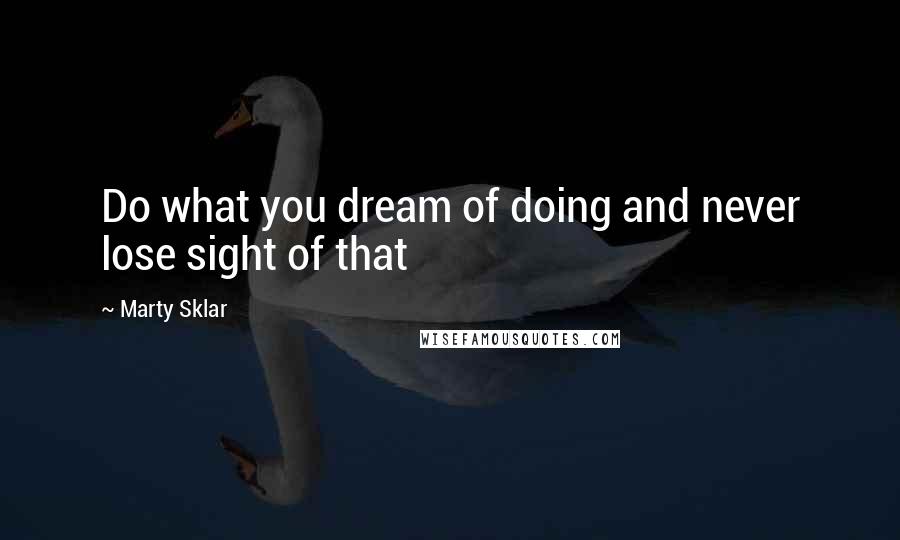 Marty Sklar quotes: Do what you dream of doing and never lose sight of that
