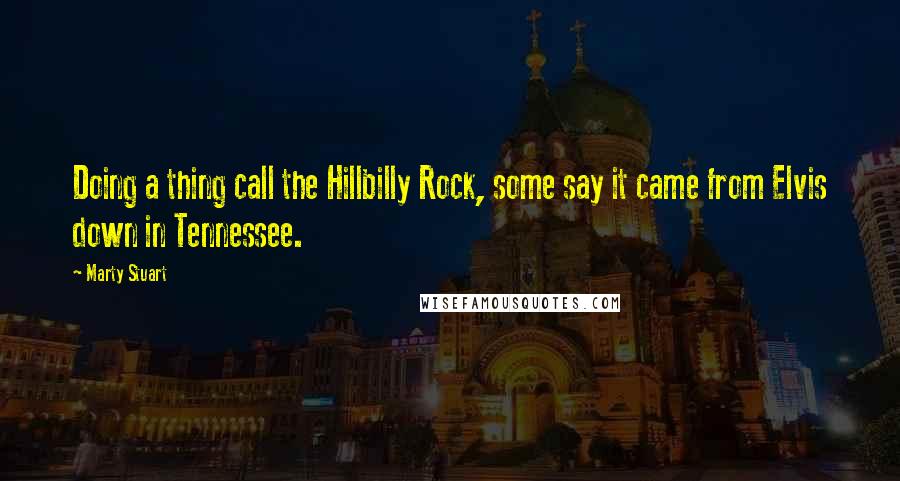 Marty Stuart quotes: Doing a thing call the Hillbilly Rock, some say it came from Elvis down in Tennessee.