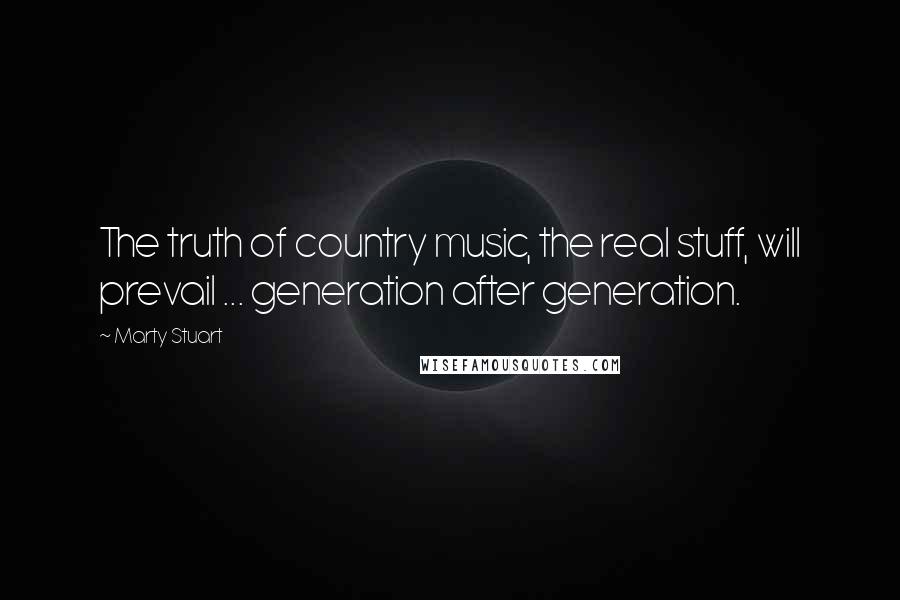 Marty Stuart quotes: The truth of country music, the real stuff, will prevail ... generation after generation.